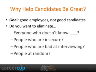 twitter.com/gayle
facebook.com/gayle
technologywoman.com
Why Help Candidates Be Great?
• Goal: good employees, not good candidates.
• Do you want to eliminate…
–Everyone who doesn’t know ___?
–People who are insecure?
–People who are bad at interviewing?
–People at random?
11
 