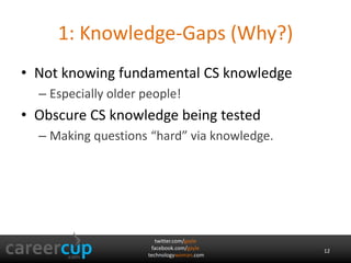 twitter.com/gayle
facebook.com/gayle
technologywoman.com
1: Knowledge-Gaps (Why?)
• Not knowing fundamental CS knowledge
– Especially older people!
• Obscure CS knowledge being tested
– Making questions “hard” via knowledge.
12
 