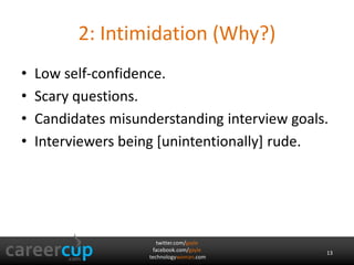 twitter.com/gayle
facebook.com/gayle
technologywoman.com
2: Intimidation (Why?)
• Low self-confidence.
• Scary questions.
• Candidates misunderstanding interview goals.
• Interviewers being [unintentionally] rude.
13
 