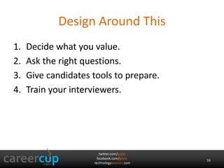 twitter.com/gayle
facebook.com/gayle
technologywoman.com
Design Around This
1. Decide what you value.
2. Ask the right questions.
3. Give candidates tools to prepare.
4. Train your interviewers.
16
 