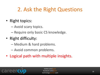 twitter.com/gayle
facebook.com/gayle
technologywoman.com
2. Ask the Right Questions
• Right topics:
– Avoid scary topics.
– Require only basic CS knowledge.
• Right difficulty:
– Medium & hard problems.
– Avoid common problems.
• Logical path with multiple insights.
18
 