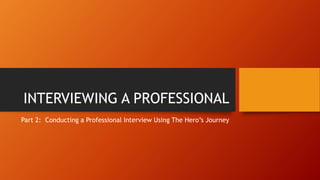 INTERVIEWING A PROFESSIONAL
Part 2: Conducting a Professional Interview Using The Hero’s Journey
 