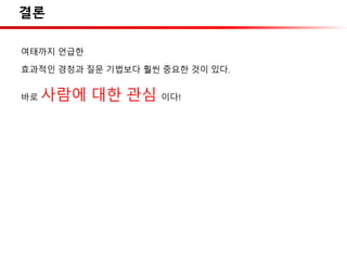 결론
여태까지 언급한
효과적인 경청과 질문 기법보다 훨씬 중요한 것이 있다.
바로 사람에 대한 관심 이다!
 