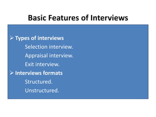 Basic Features of Interviews
 Types of interviews
Selection interview.
Appraisal interview.
Exit interview.
 Interviews formats
Structured.
Unstructured.
 