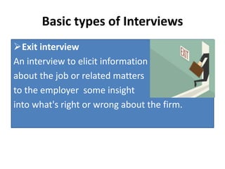 Basic types of Interviews
Exit interview
An interview to elicit information
about the job or related matters
to the employer some insight
into what's right or wrong about the firm.
 