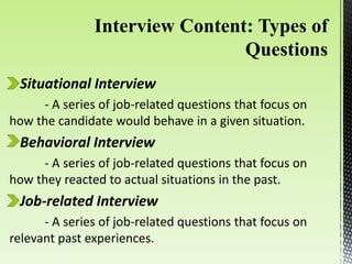 Situational Interview
- A series of job-related questions that focus on
how the candidate would behave in a given situation.
Behavioral Interview
- A series of job-related questions that focus on
how they reacted to actual situations in the past.
Job-related Interview
- A series of job-related questions that focus on
relevant past experiences.
 
