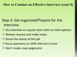 Step 3: Get organized/Prepare for the
Interview.
 Do interview in a quiet room with no interruptions
 Review resume and make notes
 Know the duties of the job
Focus questions on skills that are a must
 Don’t make snap judgments
 