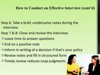 Step 6: Take a brief, unobtrusive notes during the
interview.
Step 7 & 8: Close and review the interview.
Leave time to answer questions
End on a positive note
Inform in writing of a decision if that’s your policy
Review notes and fill in structured form
Timely review reduces snap judgments
 