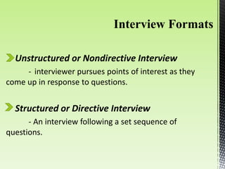 Unstructured or Nondirective Interview
- interviewer pursues points of interest as they
come up in response to questions.
Structured or Directive Interview
- An interview following a set sequence of
questions.
 