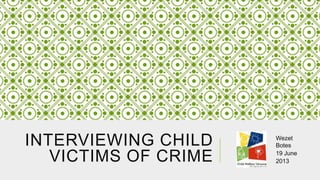 INTERVIEWING CHILD
VICTIMS OF CRIME

Wezet
Botes
19 June
2013

 