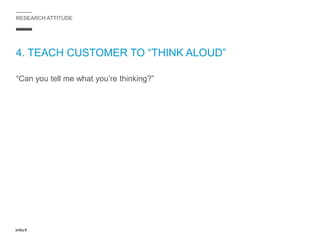 RESEARCH ATTITUDE
4. TEACH CUSTOMER TO “THINK ALOUD”
“Can you tell me what you’re thinking?”
 