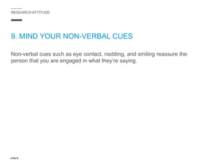 RESEARCH ATTITUDE
9. MIND YOUR NON-VERBAL CUES
Non-verbal cues such as eye contact, nodding, and smiling reassure the
person that you are engaged in what they’re saying.
 