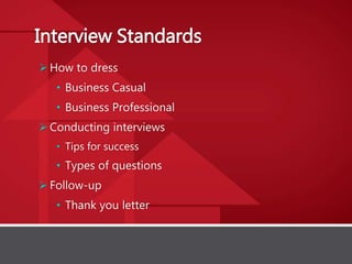 Interview Standards
How to dress
• Business Casual
• Business Professional
Conducting interviews
• Tips for success
• Types of questions
Follow-up
• Thank you letter
 