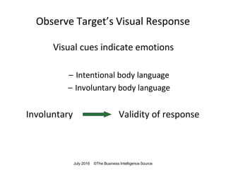 Observe Target’s Visual Response
Visual cues indicate emotions
– Intentional body language
– Involuntary body language
Involuntary Validity of response
July 2016 ©The Business Intelligence Source
 