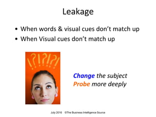 Leakage
• When words & visual cues don’t match up
• When Visual cues don’t match up
Change the subject
Probe more deeply
July 2016 ©The Business Intelligence Source
 