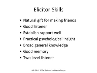Elicitor Skills
• Natural gift for making friends
• Good listener
• Establish rapport well
• Practical psychological insight
• Broad general knowledge
• Good memory
• Two level listener
July 2016 ©The Business Intelligence Source
 
