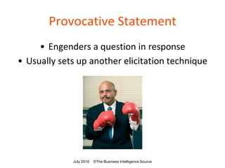 Provocative Statement
• Engenders a question in response
• Usually sets up another elicitation technique
July 2016 ©The Business Intelligence Source
 