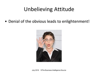 Unbelieving Attitude
• Denial of the obvious leads to enlightenment!
July 2016 ©The Business Intelligence Source
 