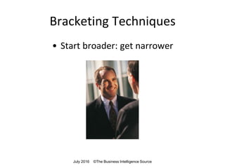 Bracketing Techniques
• Start broader: get narrower
July 2016 ©The Business Intelligence Source
 