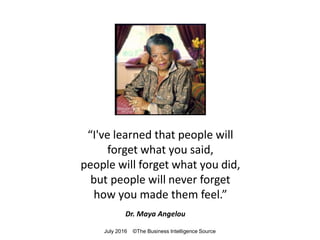 “I've learned that people will
forget what you said,
people will forget what you did,
but people will never forget
how you made them feel.”
Dr. Maya Angelou
July 2016 ©The Business Intelligence Source
 