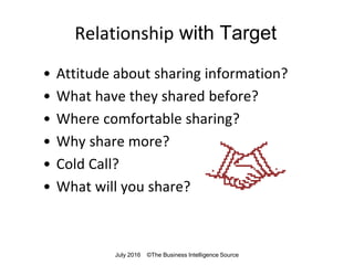 Relationship with Target
• Attitude about sharing information?
• What have they shared before?
• Where comfortable sharing?
• Why share more?
• Cold Call?
• What will you share?
July 2016 ©The Business Intelligence Source
 