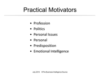 Practical Motivators
• Profession
• Politics
• Personal Issues
• Personal
• Predisposition
• Emotional Intelligence
July 2016 ©The Business Intelligence Source
 
