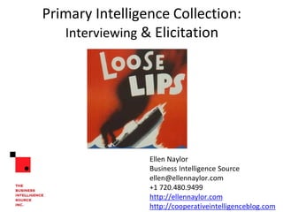 Primary Intelligence Collection:
Interviewing & Elicitation
Ellen Naylor
Ellen@EllenNaylor.com
+1 720.480.9499
http://EllenNaylor.com
http://cooperativeintelligenceblog.com
 