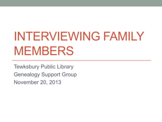 INTERVIEWING FAMILY
MEMBERS
Tewksbury Public Library
Genealogy Support Group
November 20, 2013

 