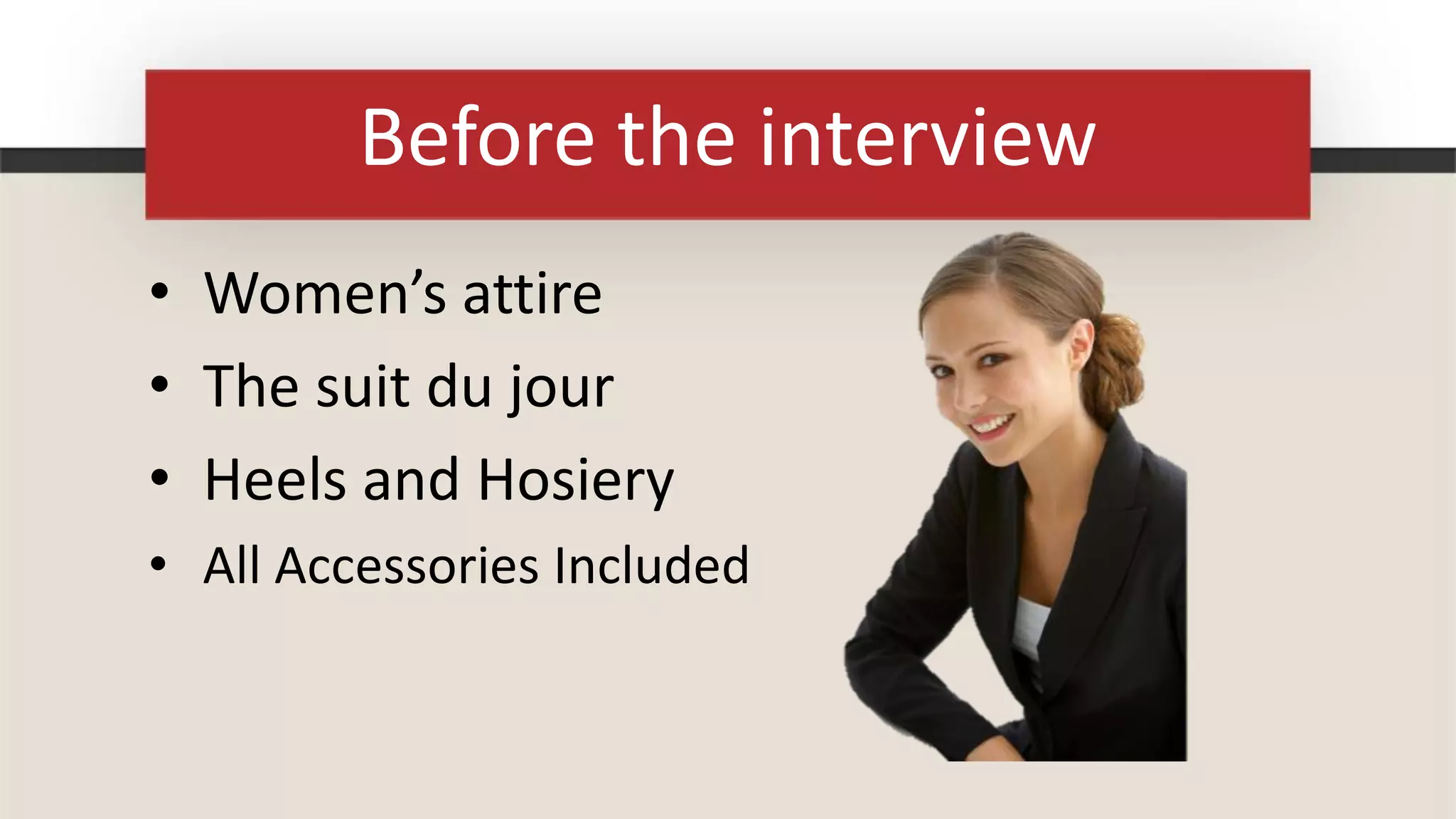 Before the interview
• Women’s attire
• The suit du jour
• Heels and Hosiery
• All Accessories Included
 