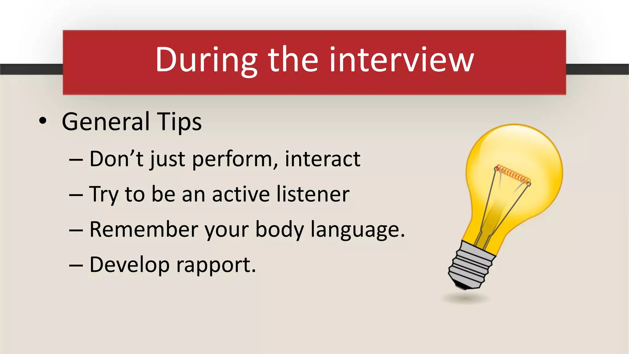 During the interview
• General Tips
  – Don’t just perform, interact
  – Try to be an active listener
  – Remember your body language.
  – Develop rapport.
 