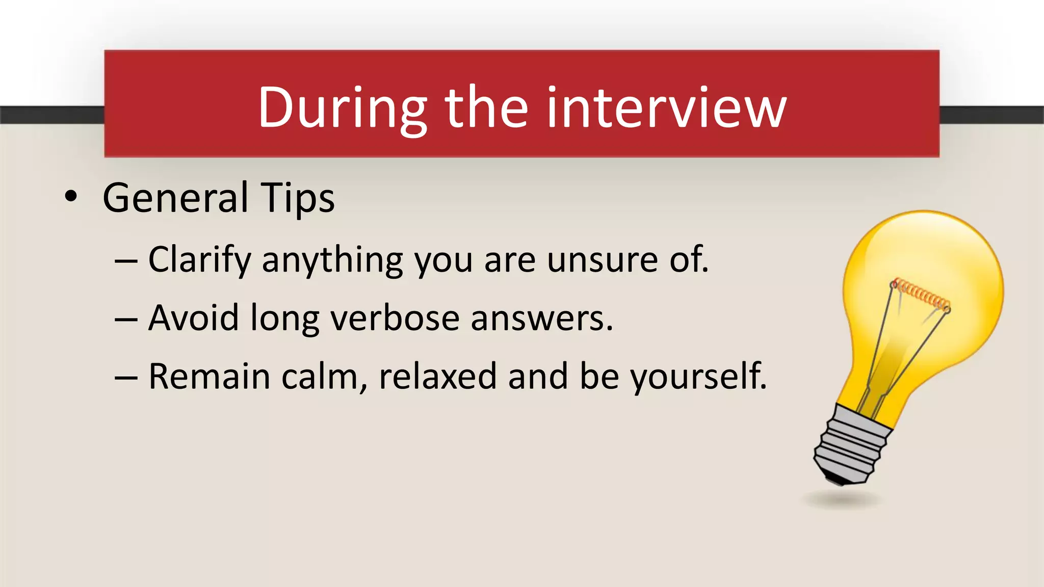 During the interview
• General Tips
  – Clarify anything you are unsure of.
  – Avoid long verbose answers.
  – Remain calm, relaxed and be yourself.
 