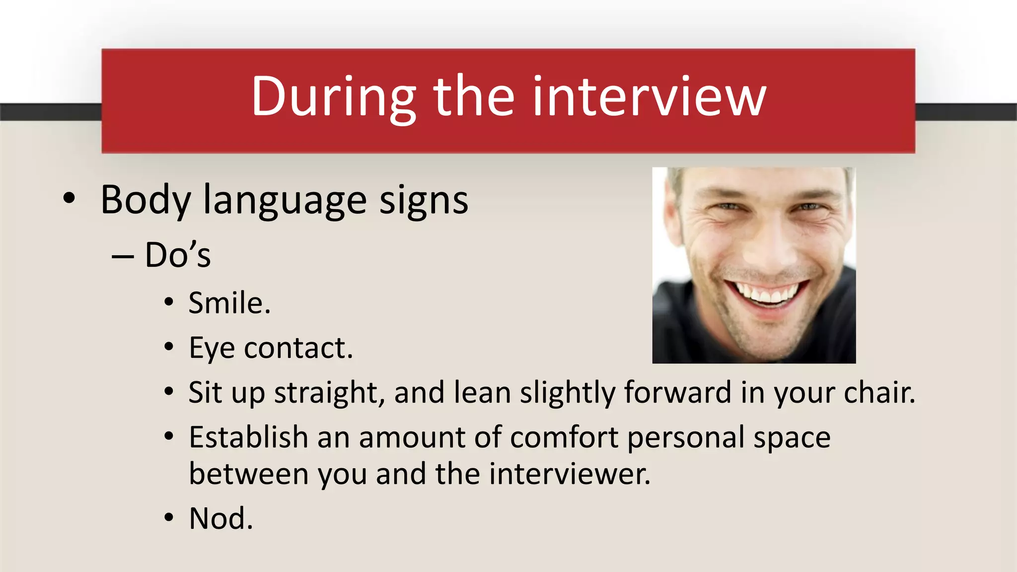 During the interview
• Body language signs
  – Do’s
     • Smile.
     • Eye contact.
     • Sit up straight, and lean slightly forward in your chair.
     • Establish an amount of comfort personal space
       between you and the interviewer.
     • Nod.
 