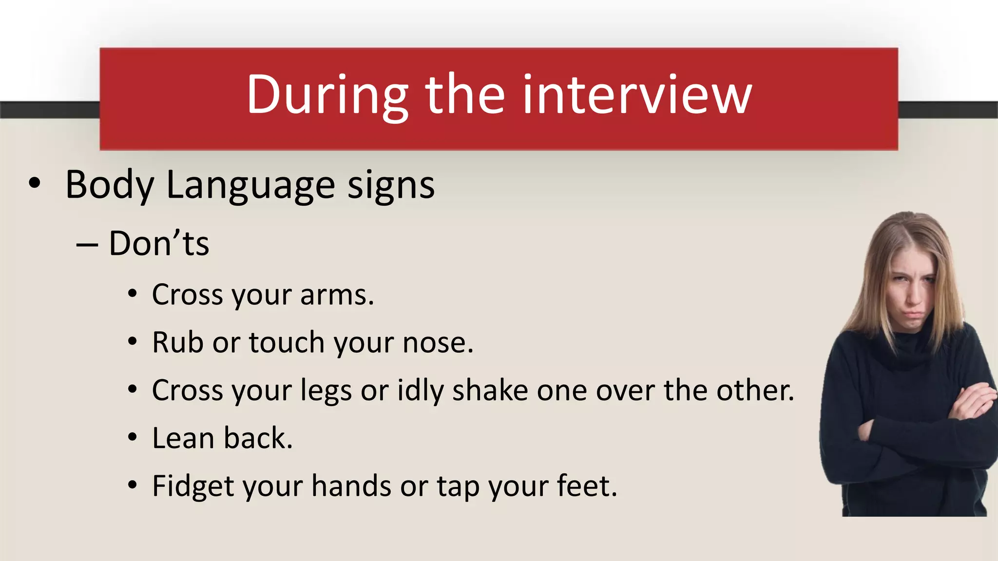 During the interview
• Body Language signs
  – Don’ts
     •   Cross your arms.
     •   Rub or touch your nose.
     •   Cross your legs or idly shake one over the other.
     •   Lean back.
     •   Fidget your hands or tap your feet.
 