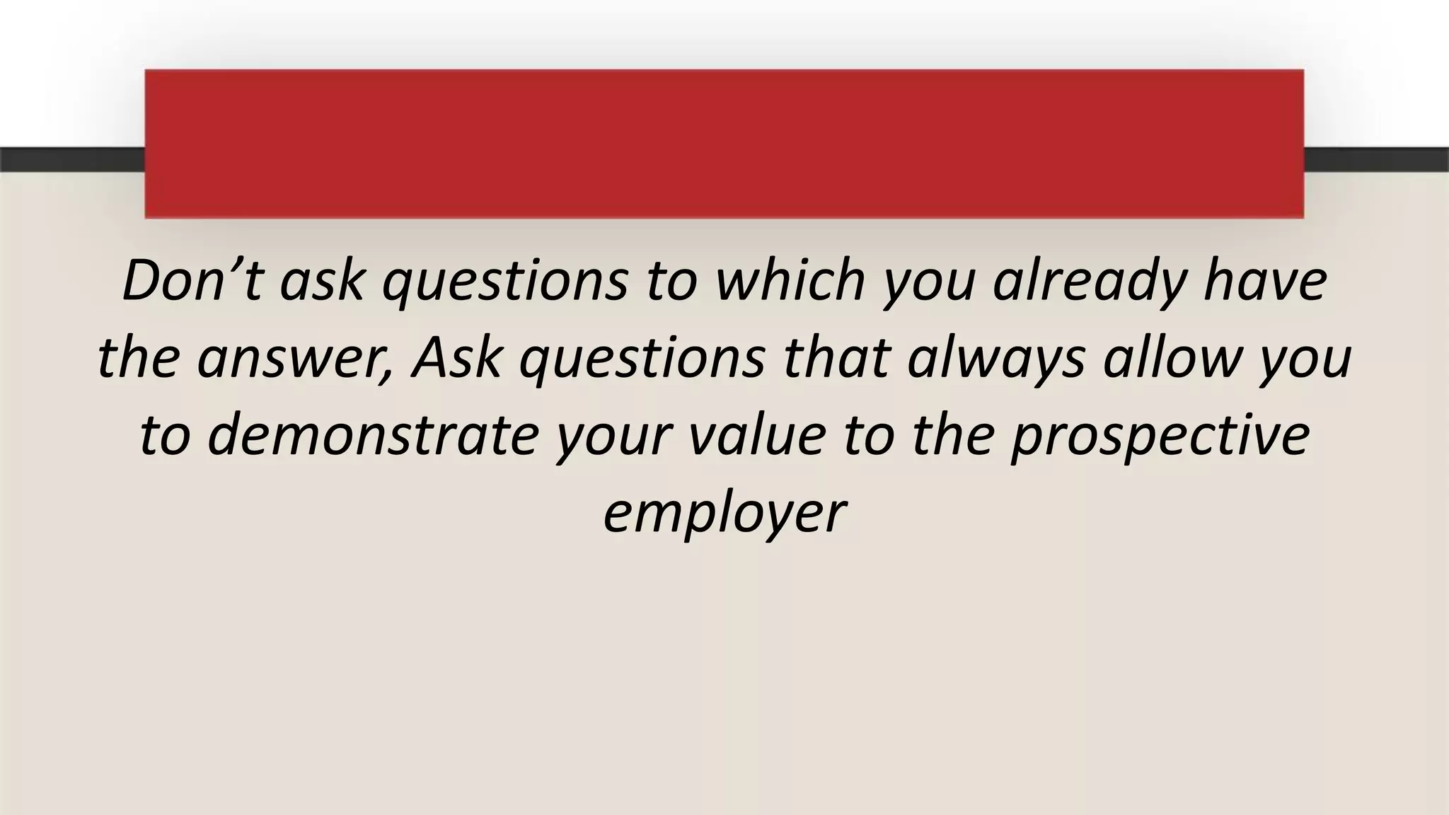 Don’t ask questions to which you already have
the answer, Ask questions that always allow you
  to demonstrate your value to the prospective
                   employer
 