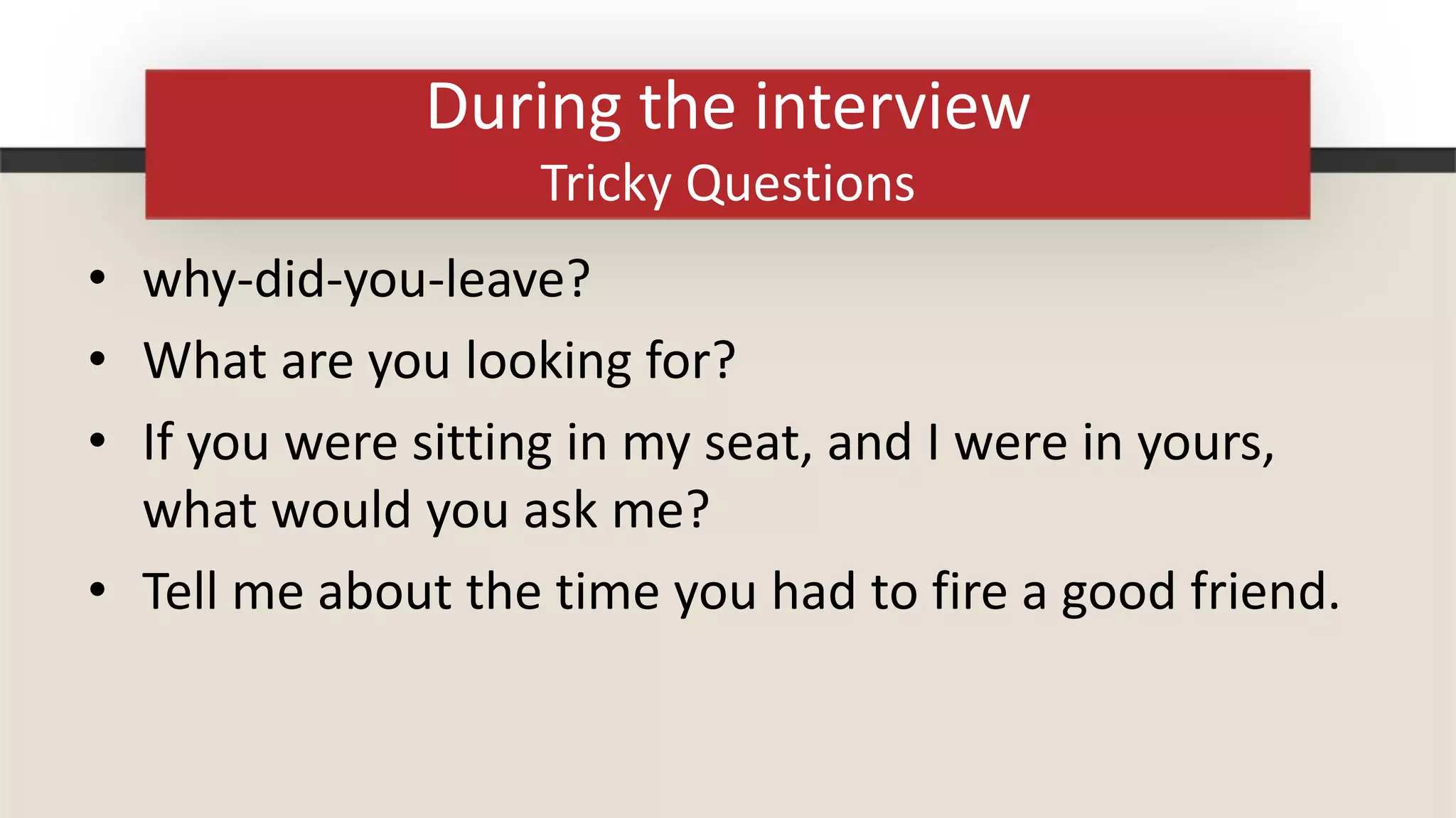 During the interview
                   Tricky Questions
• why-did-you-leave?
• What are you looking for?
• If you were sitting in my seat, and I were in yours,
  what would you ask me?
• Tell me about the time you had to fire a good friend.
 
