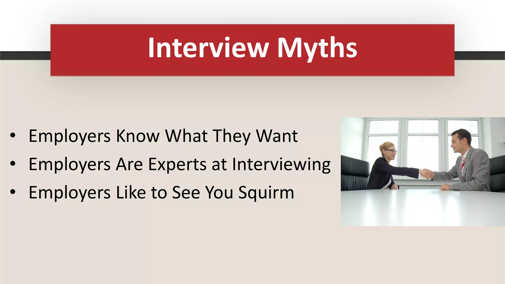 Interview Myths

• Employers Know What They Want
• Employers Are Experts at Interviewing
• Employers Like to See You Squirm
 