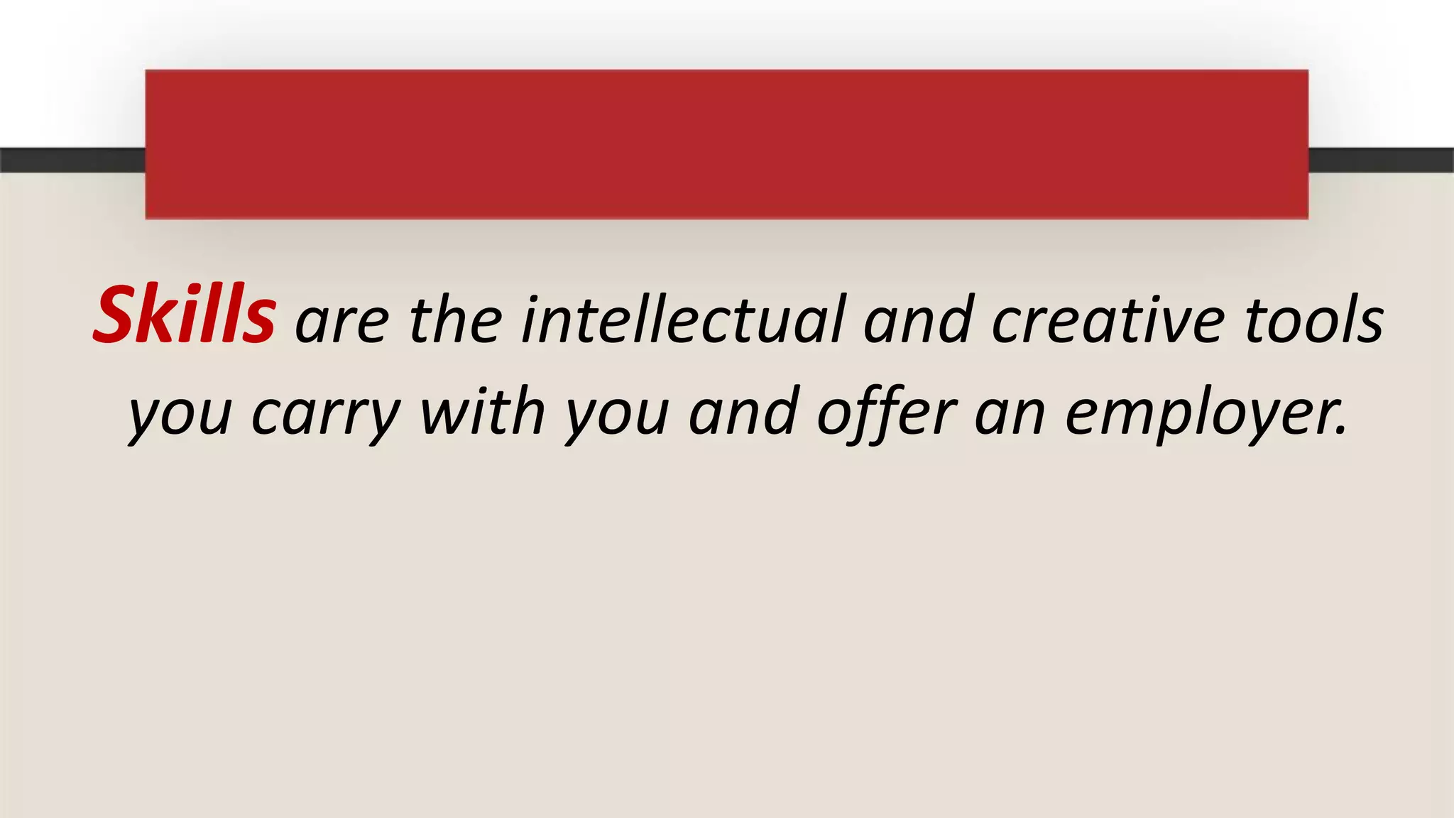 Skills are the intellectual and creative tools
 you carry with you and offer an employer.
 