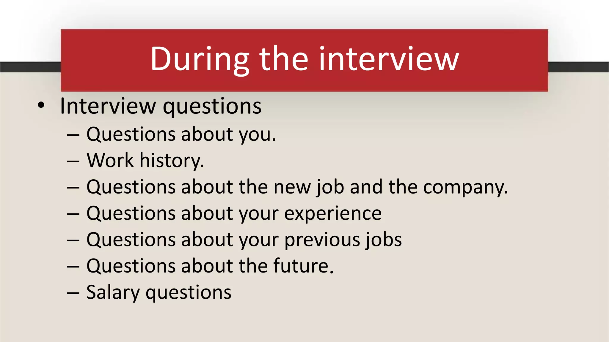During the interview
• Interview questions
  –   Questions about you.
  –   Work history.
  –   Questions about the new job and the company.
  –   Questions about your experience
  –   Questions about your previous jobs
  –   Questions about the future.
  –   Salary questions
 