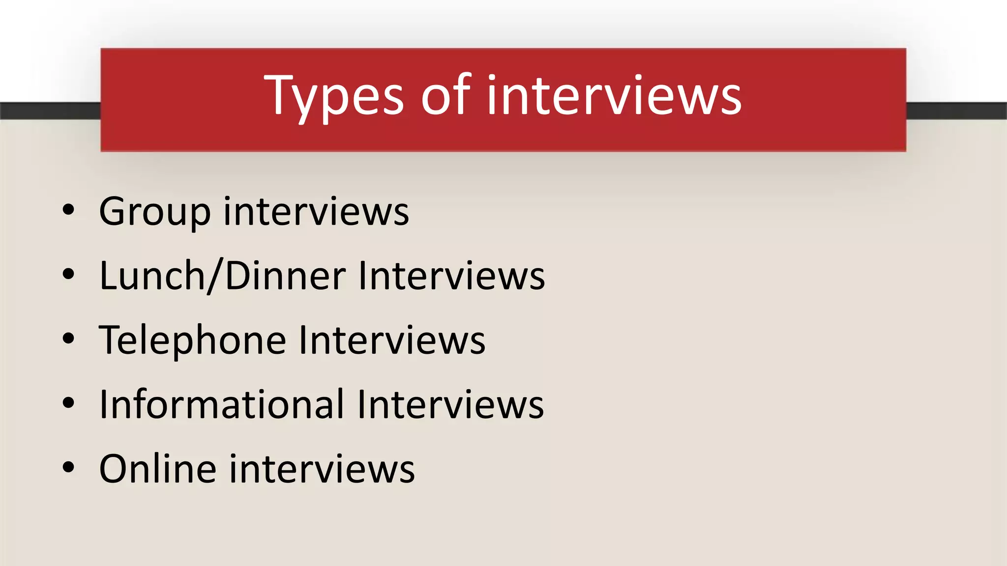 Types of interviews
•   Group interviews
•   Lunch/Dinner Interviews
•   Telephone Interviews
•   Informational Interviews
•   Online interviews
 