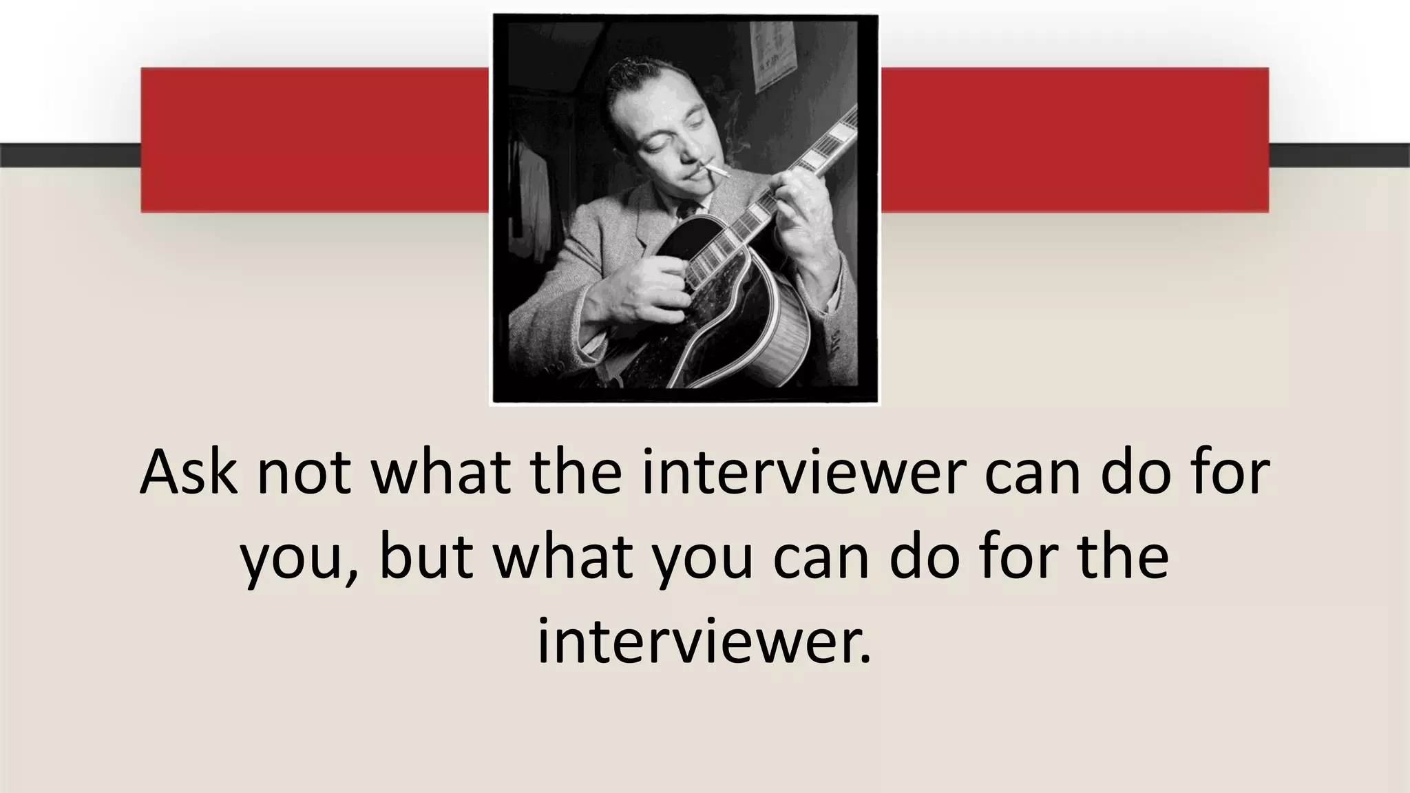 Ask not what the interviewer can do for
   you, but what you can do for the
             interviewer.
 