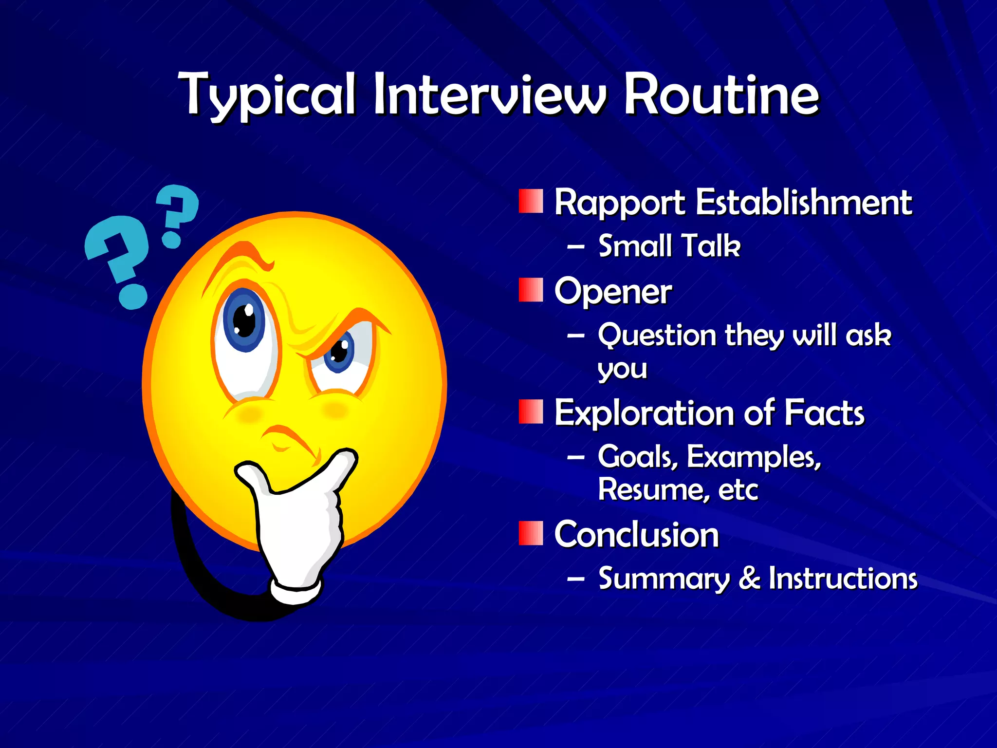 Typical Interview Routine Rapport Establishment Small Talk Opener Question they will ask you Exploration of Facts Goals, Examples, Resume, etc Conclusion Summary & Instructions  
