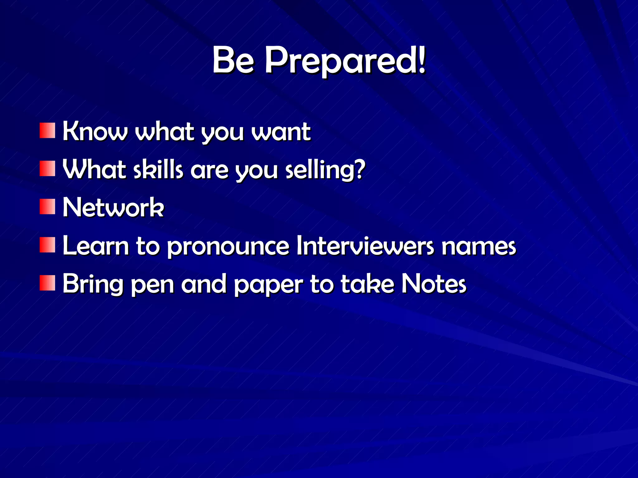 Be Prepared! Know what you want What skills are you selling? Network Learn to pronounce Interviewers names Bring pen and paper to take Notes 