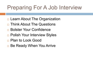 Preparing For A Job Interview
 Learn About The Organization
 Think About The Questions
 Bolster Your Confidence
 Polish Your Interview Styles
 Plan to Look Good
 Be Ready When You Arrive
 