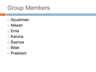 Group Members
 Ayushman
 Nikesh
 Erna
 Karuna
 Supriya
 Bilab
 Prashant
 
