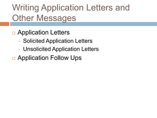 Writing Application Letters and
Other Messages
 Application Letters
• Solicited Application Letters
• Unsolicited Application Letters
 Application Follow Ups
 