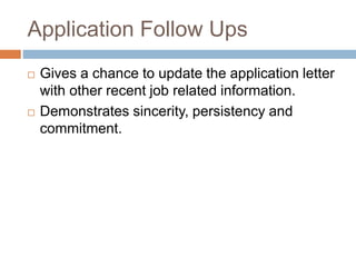 Application Follow Ups
 Gives a chance to update the application letter
with other recent job related information.
 Demonstrates sincerity, persistency and
commitment.
 