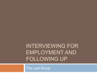 INTERVIEWING FOR
EMPLOYMENT AND
FOLLOWING UP
The Last Group
 