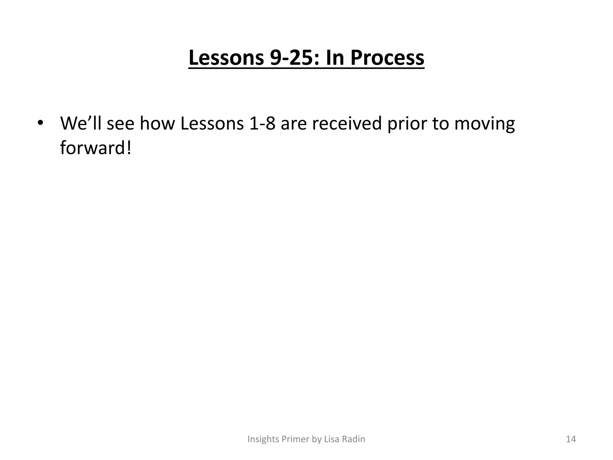 Lessons 9-25: In Process
• We’ll see how Lessons 1-8 are received prior to moving
forward!
14Insights Primer by Lisa Radin
 