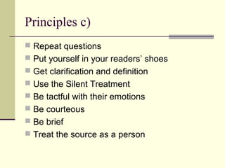 Principles c)
 Repeat questions
 Put yourself in your readers’ shoes
 Get clarification and definition
 Use the Silent Treatment
 Be tactful with their emotions
 Be courteous
 Be brief
 Treat the source as a person
 