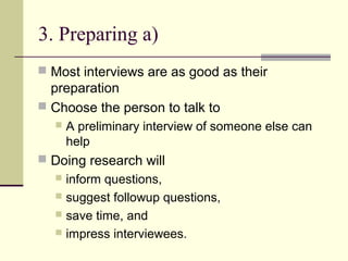 3. Preparing a)
 Most interviews are as good as their
preparation
 Choose the person to talk to
 A preliminary interview of someone else can
help
 Doing research will
 inform questions,
 suggest followup questions,
 save time, and
 impress interviewees.
 